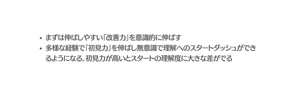 まずは伸ばしやすい 改善力 を意識的に伸ばす 多様な経験で 初見力 を伸ばし無意識で理解へのスタートダッシュができるようになる 初見力が高いとスタートの理解度に大きな差がでる